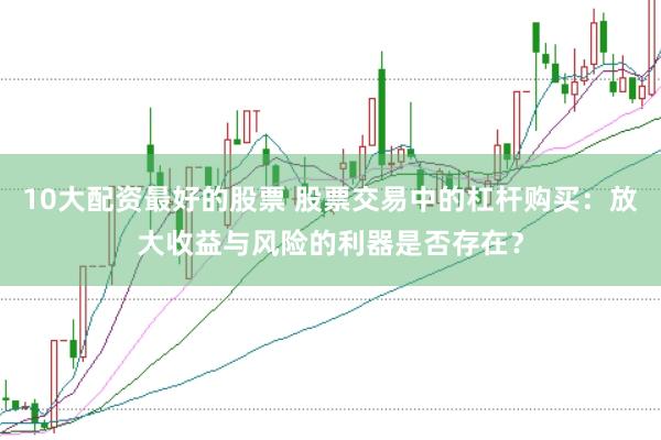 10大配资最好的股票 股票交易中的杠杆购买：放大收益与风险的利器是否存在？