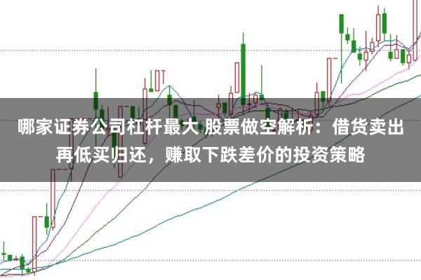哪家证券公司杠杆最大 股票做空解析：借货卖出再低买归还，赚取下跌差价的投资策略