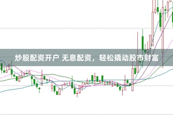 炒股配资开户 无息配资，轻松撬动股市财富