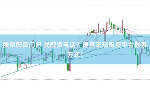股票配资门户 找配资电话？速查正规配资平台联系方式！
