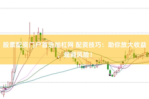 股票配资门户首选加杠网 配资技巧：助你放大收益，规避风险！
