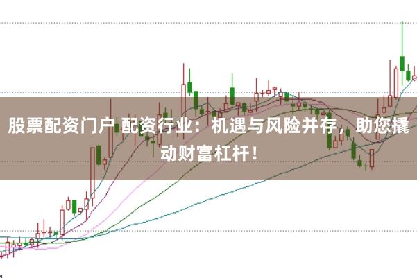 股票配资门户 配资行业：机遇与风险并存，助您撬动财富杠杆！