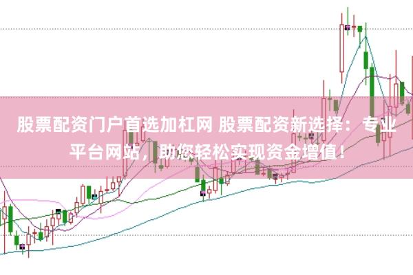 股票配资门户首选加杠网 股票配资新选择：专业平台网站，助您轻松实现资金增值！