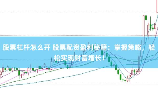 股票杠杆怎么开 股票配资盈利秘籍：掌握策略，轻松实现财富增长！