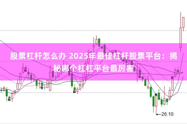 股票杠杆怎么办 2025年最佳杠杆股票平台：揭秘哪个杠杠平台最厉害