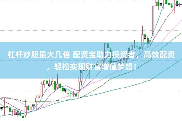杠杆炒股最大几倍 配资宝助力投资者，高效配资，轻松实现财富增值梦想！