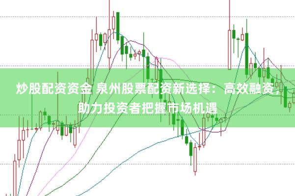 炒股配资资金 泉州股票配资新选择：高效融资，助力投资者把握市场机遇