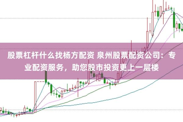 股票杠杆什么找杨方配资 泉州股票配资公司：专业配资服务，助您股市投资更上一层楼