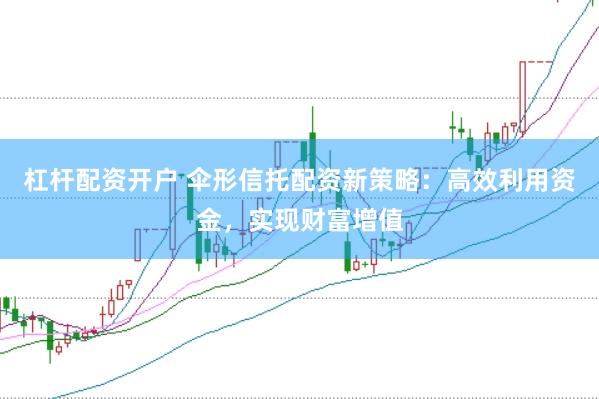 杠杆配资开户 伞形信托配资新策略：高效利用资金，实现财富增值