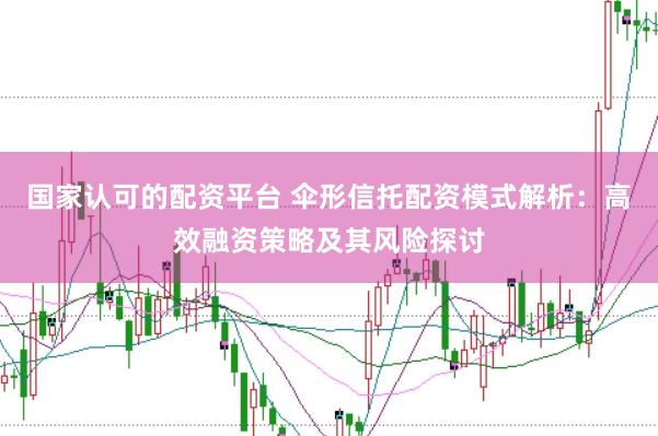 国家认可的配资平台 伞形信托配资模式解析：高效融资策略及其风险探讨