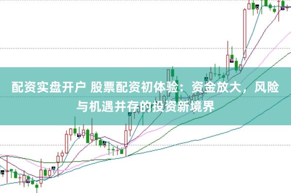 配资实盘开户 股票配资初体验：资金放大，风险与机遇并存的投资新境界