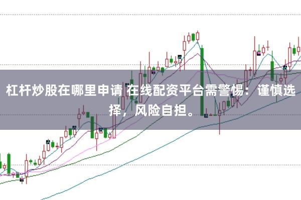 杠杆炒股在哪里申请 在线配资平台需警惕：谨慎选择，风险自担。
