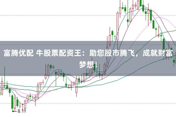 富腾优配 牛股票配资王：助您股市腾飞，成就财富梦想！
