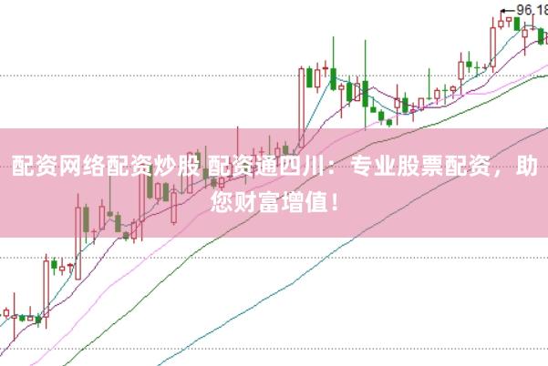 配资网络配资炒股 配资通四川：专业股票配资，助您财富增值！