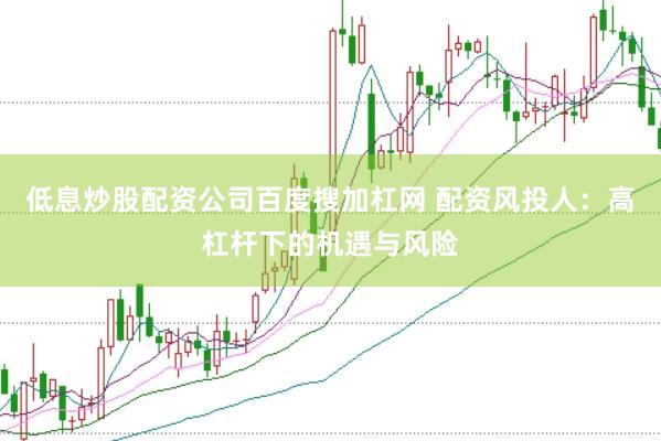 低息炒股配资公司百度搜加杠网 配资风投人：高杠杆下的机遇与风险