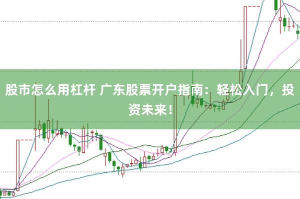 股市怎么用杠杆 广东股票开户指南：轻松入门，投资未来！
