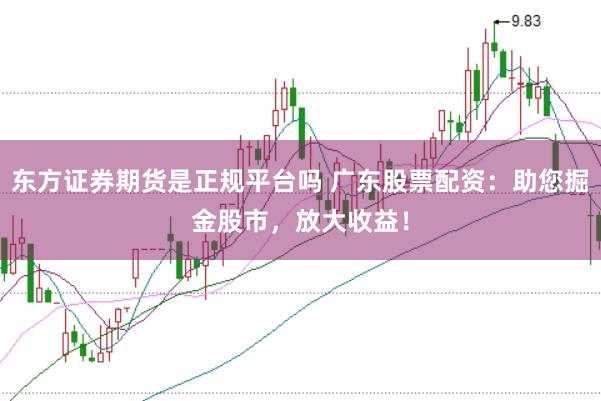 东方证券期货是正规平台吗 广东股票配资：助您掘金股市，放大收益！