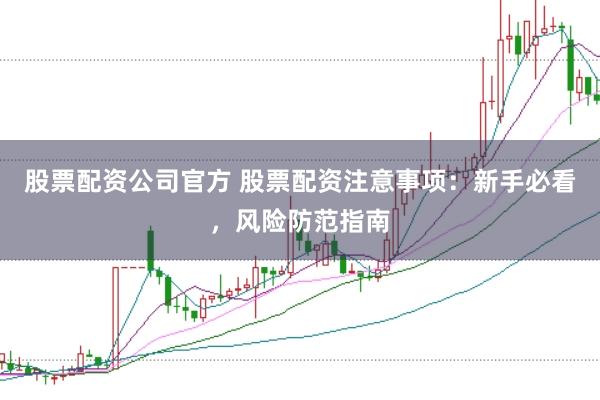 股票配资公司官方 股票配资注意事项：新手必看，风险防范指南