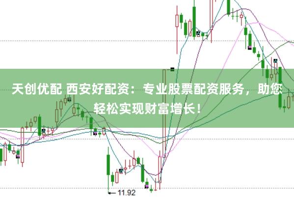 天创优配 西安好配资：专业股票配资服务，助您轻松实现财富增长！