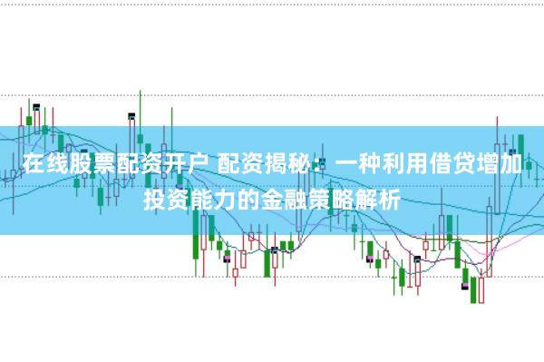 在线股票配资开户 配资揭秘：一种利用借贷增加投资能力的金融策略解析