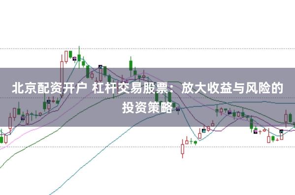北京配资开户 杠杆交易股票：放大收益与风险的投资策略