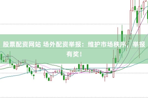 股票配资网站 场外配资举报：维护市场秩序，举报有奖！