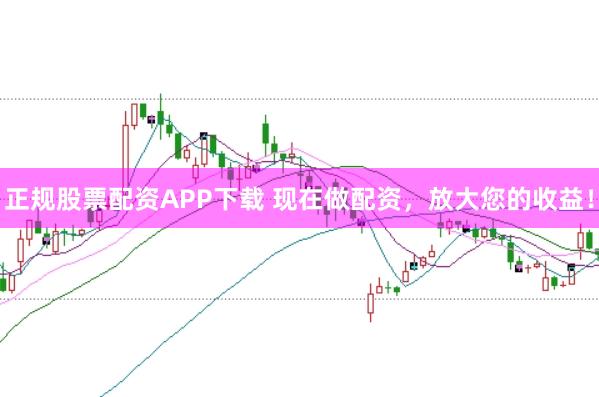 正规股票配资APP下载 现在做配资，放大您的收益！