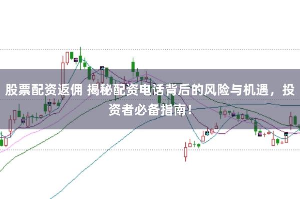股票配资返佣 揭秘配资电话背后的风险与机遇，投资者必备指南！