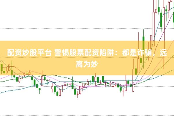 配资炒股平台 警惕股票配资陷阱：都是诈骗，远离为妙