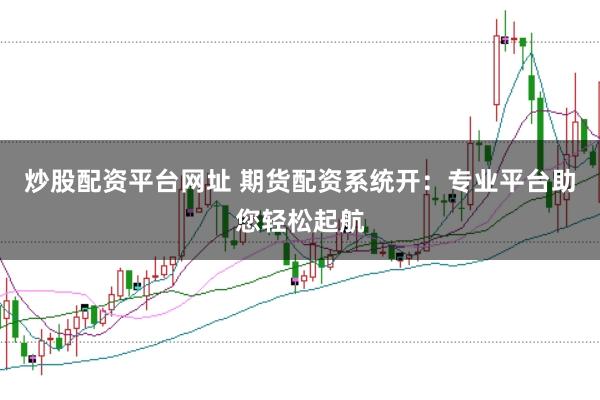 炒股配资平台网址 期货配资系统开：专业平台助您轻松起航