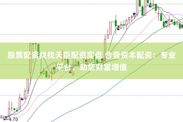 股票配资找找天臣配资实盘 合壹资本配资：专业平台，助您财富增值
