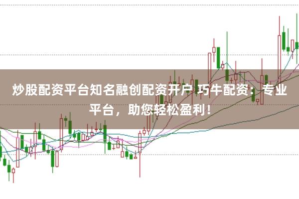 炒股配资平台知名融创配资开户 巧牛配资：专业平台，助您轻松盈利！