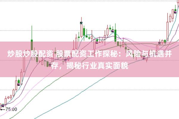 炒股炒股配资 股票配资工作探秘：风险与机遇并存，揭秘行业真实面貌