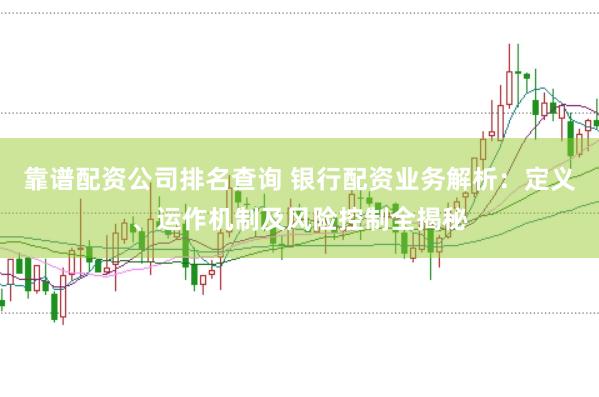 靠谱配资公司排名查询 银行配资业务解析：定义、运作机制及风险控制全揭秘