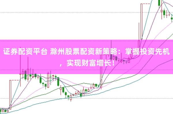 证券配资平台 滁州股票配资新策略：掌握投资先机，实现财富增长！