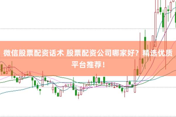 微信股票配资话术 股票配资公司哪家好？精选优质平台推荐！
