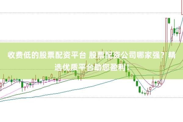收费低的股票配资平台 股票配资公司哪家强？精选优质平台助您盈利！