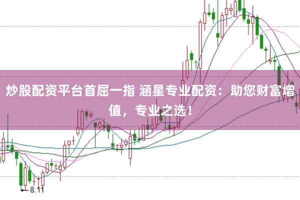 炒股配资平台首屈一指 涵星专业配资：助您财富增值，专业之选！
