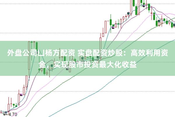 外盘公司凵杨方配资 实盘配资炒股：高效利用资金，实现股市投资最大化收益