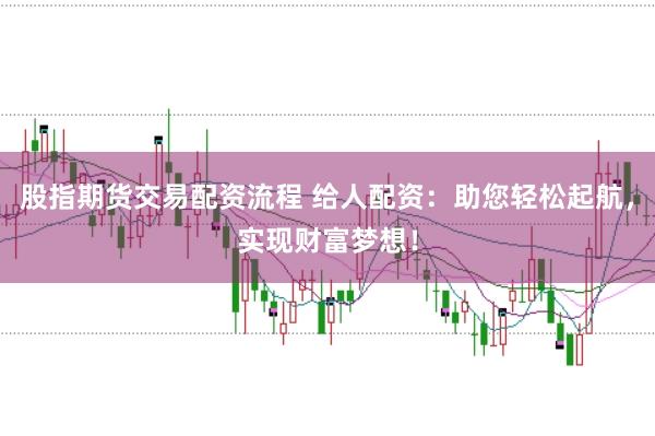 股指期货交易配资流程 给人配资：助您轻松起航，实现财富梦想！