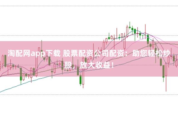 淘配网app下载 股票配资公司配资：助您轻松炒股，放大收益！
