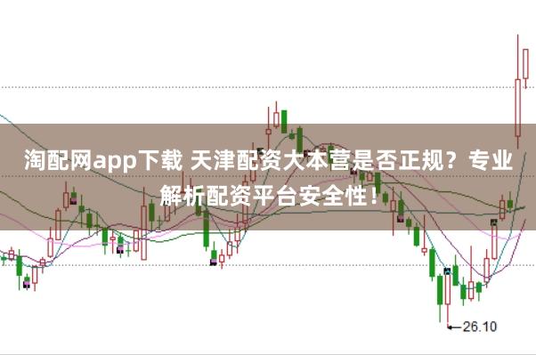 淘配网app下载 天津配资大本营是否正规？专业解析配资平台安全性！