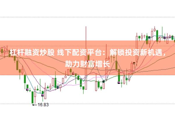 杠杆融资炒股 线下配资平台：解锁投资新机遇，助力财富增长