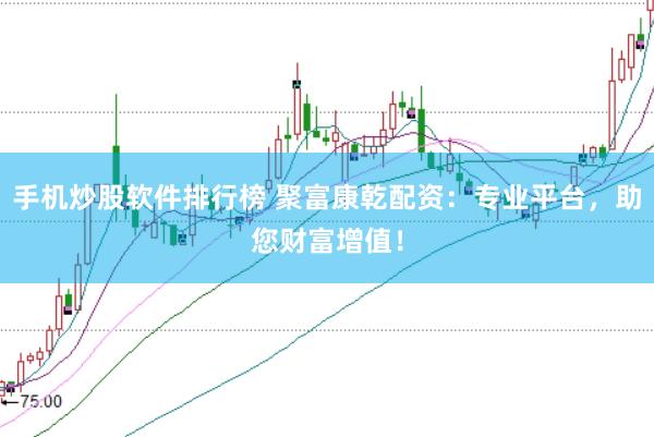 手机炒股软件排行榜 聚富康乾配资：专业平台，助您财富增值！