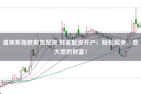 道琼斯指数期货配资 财富配资开户：轻松起步，放大您的财富！