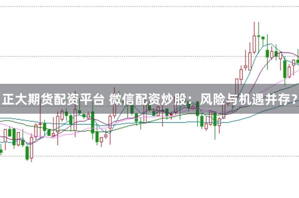 正大期货配资平台 微信配资炒股：风险与机遇并存？