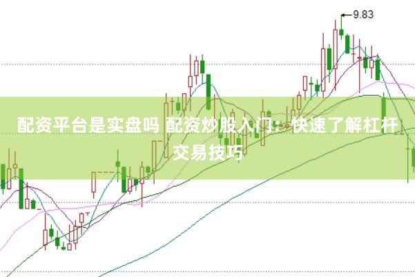 配资平台是实盘吗 配资炒股入门：快速了解杠杆交易技巧