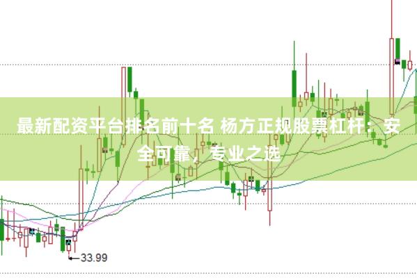 最新配资平台排名前十名 杨方正规股票杠杆：安全可靠，专业之选