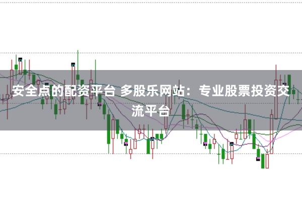 安全点的配资平台 多股乐网站：专业股票投资交流平台
