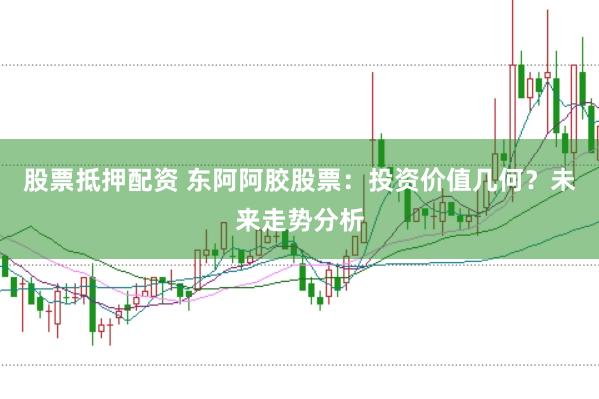股票抵押配资 东阿阿胶股票：投资价值几何？未来走势分析